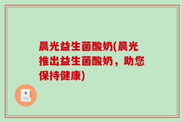 晨光益生菌酸奶(晨光推出益生菌酸奶，助您保持健康)