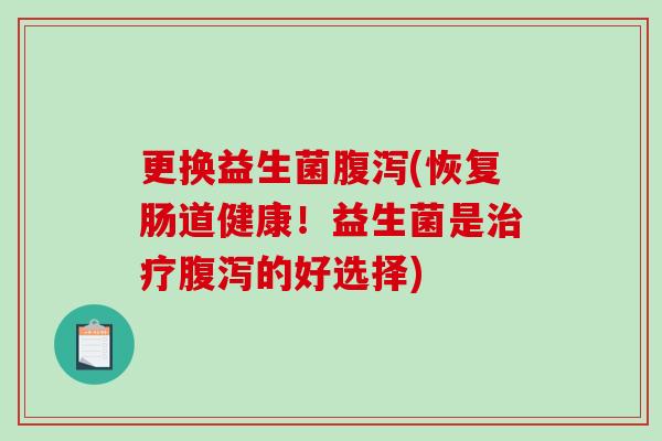 更换益生菌腹泻(恢复肠道健康！益生菌是治疗腹泻的好选择)