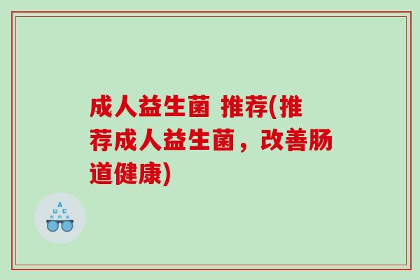 成人益生菌 推荐(推荐成人益生菌，改善肠道健康)