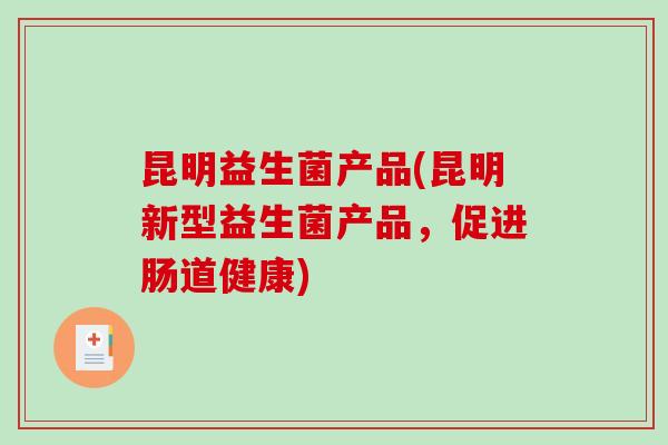 昆明益生菌产品(昆明新型益生菌产品，促进肠道健康)