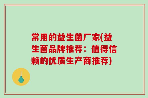 常用的益生菌厂家(益生菌品牌推荐：值得信赖的优质生产商推荐)