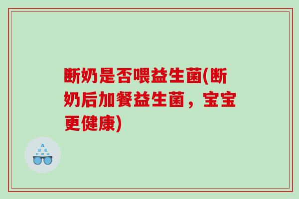 断奶是否喂益生菌(断奶后加餐益生菌，宝宝更健康)