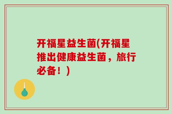 开福星益生菌(开福星推出健康益生菌，旅行必备！)