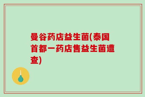 曼谷药店益生菌(泰国首都一药店售益生菌遭查)
