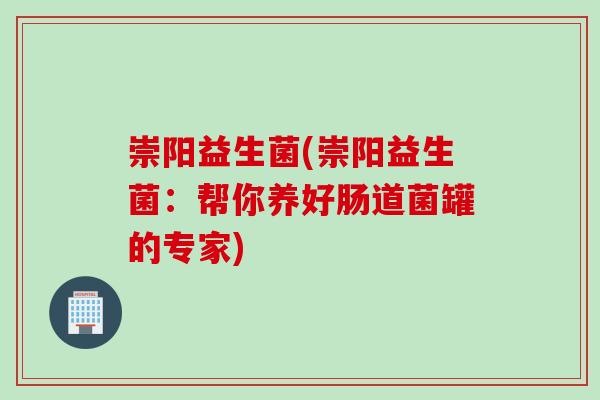 崇阳益生菌(崇阳益生菌：帮你养好肠道菌罐的专家)