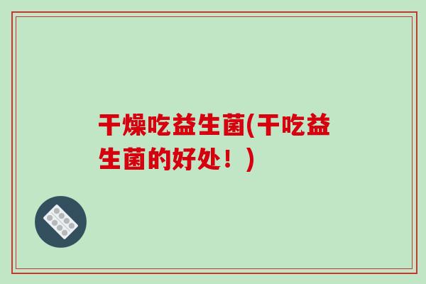 干燥吃益生菌(干吃益生菌的好处!) 干燥吃益生菌(干吃益生菌的好处!)