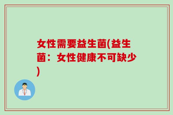 女性需要益生菌(益生菌：女性健康不可缺少)