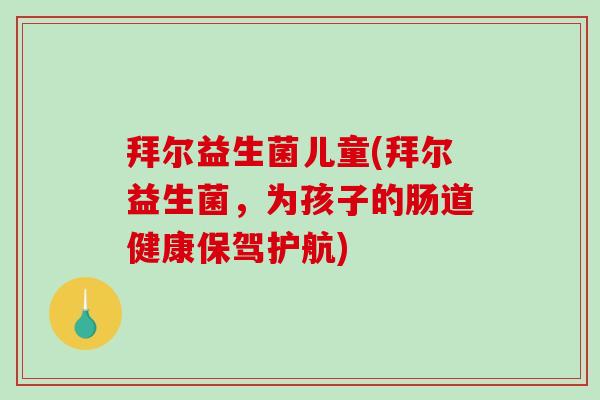 拜尔益生菌儿童(拜尔益生菌，为孩子的肠道健康保驾护航)