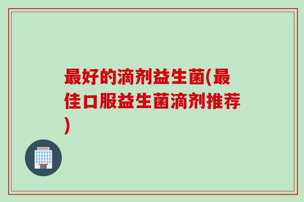 好的滴剂益生菌(佳口服益生菌滴剂推荐)