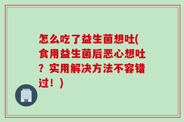 怎么吃了益生菌想吐(食用益生菌后恶心想吐?实用解决方法不容错过!) 怎么吃了益生菌想吐(食用益生菌后恶心想吐?实用解决方法不容错过!)