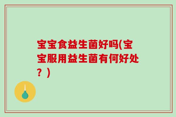 宝宝食益生菌好吗(宝宝服用益生菌有何好处?) 宝宝食益生菌好吗(宝宝服用益生菌有何好处?)