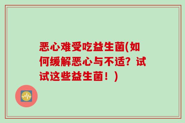 恶心难受吃益生菌(如何缓解恶心与不适?试试这些益生菌!) 恶心难受吃益生菌(如何缓解恶心与不适?试试这些益生菌!)