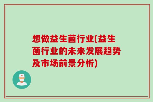 想做益生菌行业(益生菌行业的未来发展趋势及市场前景分析) 想做益生菌行业(益生菌行业的未来发展趋势及市场前景分析)
