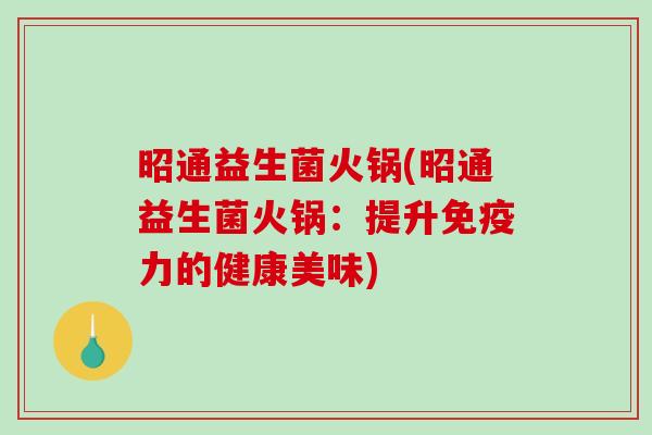 昭通益生菌火锅(昭通益生菌火锅:提升力的健康美味) 昭通益生菌火锅(昭通益生菌火锅:提升力的健康美味)