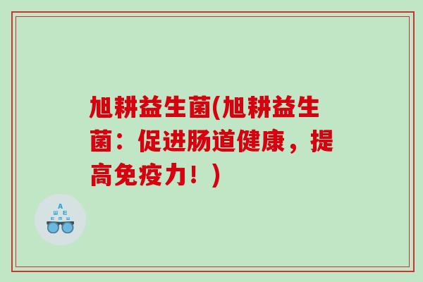 旭耕益生菌(旭耕益生菌:促进肠道健康,提高力!) 旭耕益生菌(旭耕益生菌:促进肠道健康,提高力!)