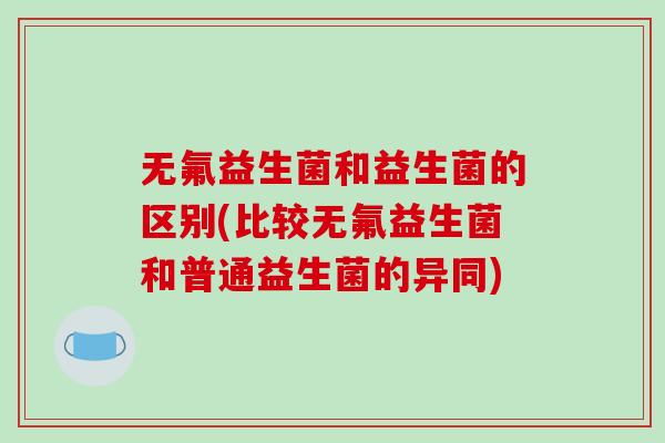 无氟益生菌和益生菌的区别(比较无氟益生菌和普通益生菌的异同)