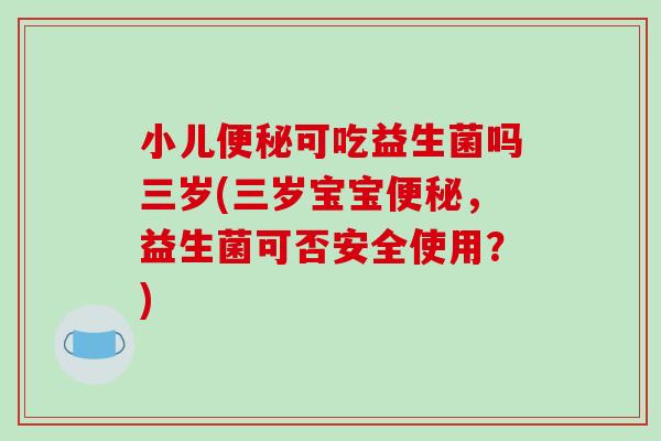 小儿可吃益生菌吗三岁(三岁宝宝，益生菌可否安全使用？)