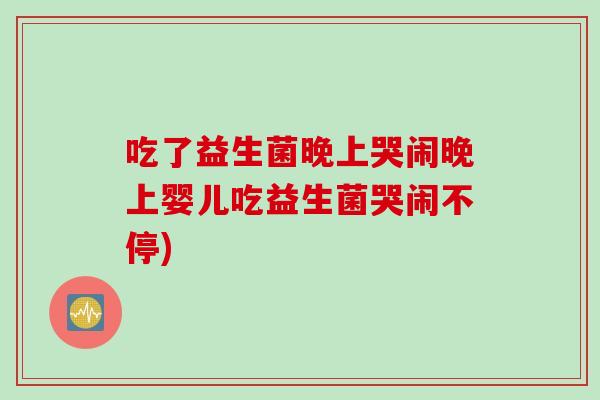 吃了益生菌晚上哭闹晚上婴儿吃益生菌哭闹不停) 吃了益生菌晚上哭闹晚上婴儿吃益生菌哭闹不停)