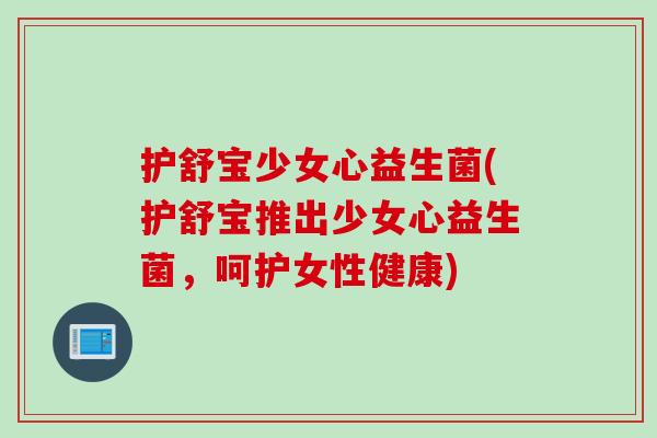 护舒宝少女心益生菌(护舒宝推出少女心益生菌，呵护女性健康)