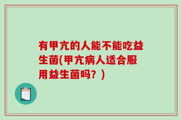 有甲亢的人能不能吃益生菌(甲亢病人适合服用益生菌吗？)