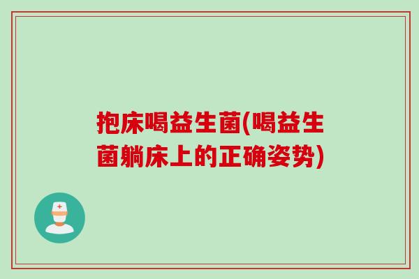 抱床喝益生菌(喝益生菌躺床上的正确姿势) 抱床喝益生菌(喝益生菌躺床上的正确姿势)