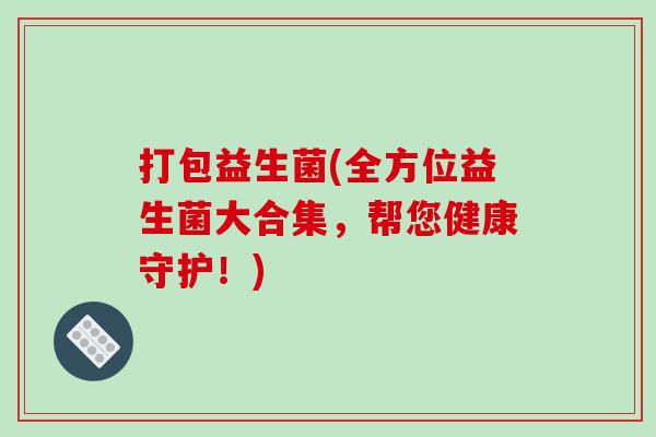 打包益生菌(全方位益生菌大合集,帮您健康守护!) 打包益生菌(全方位益生菌大合集,帮您健康守护!)
