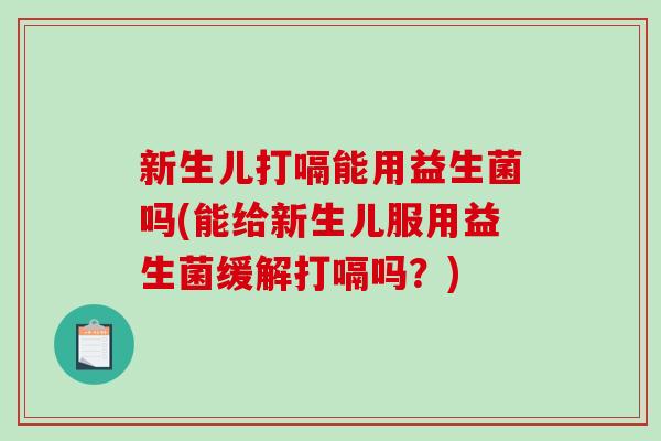 新生儿打嗝能用益生菌吗(能给新生儿服用益生菌缓解打嗝吗？)
