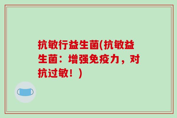 抗敏行益生菌(抗敏益生菌：增强免疫力，对抗过敏！)