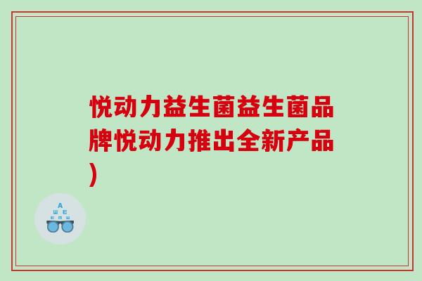 悦动力益生菌益生菌品牌悦动力推出全新产品)