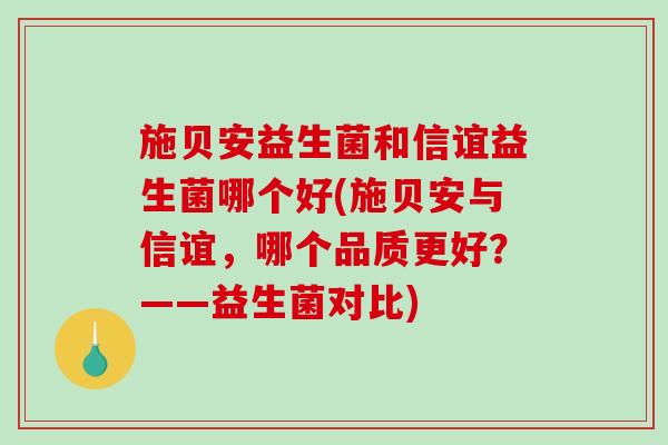 施贝安益生菌和信谊益生菌哪个好(施贝安与信谊,哪个品质更好?——益生菌对比) 施贝安益生菌和信谊益生菌哪个好(施贝安与信谊,哪个品质更好?——益生菌对比)
