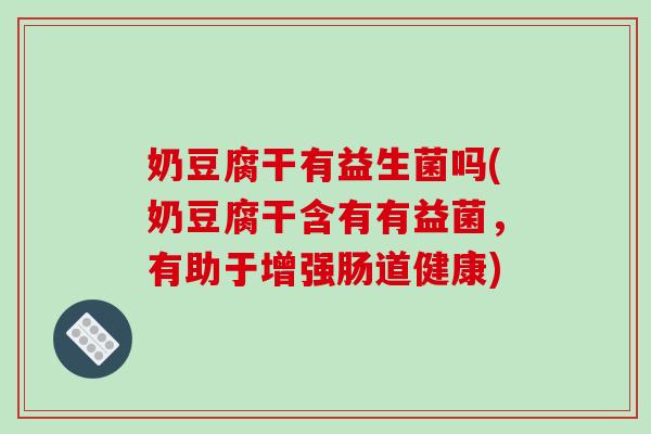 奶豆腐干有益生菌吗(奶豆腐干含有有益菌，有助于增强肠道健康)