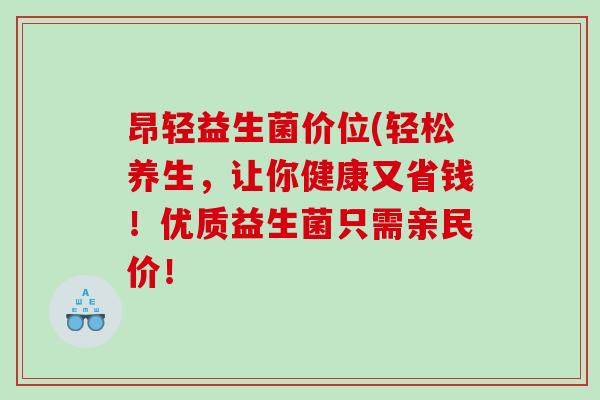 昂轻益生菌价位(轻松养生，让你健康又省钱！优质益生菌只需亲民价！