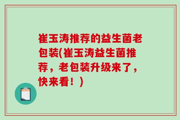 崔玉涛推荐的益生菌老包装(崔玉涛益生菌推荐，老包装升级来了，快来看！)