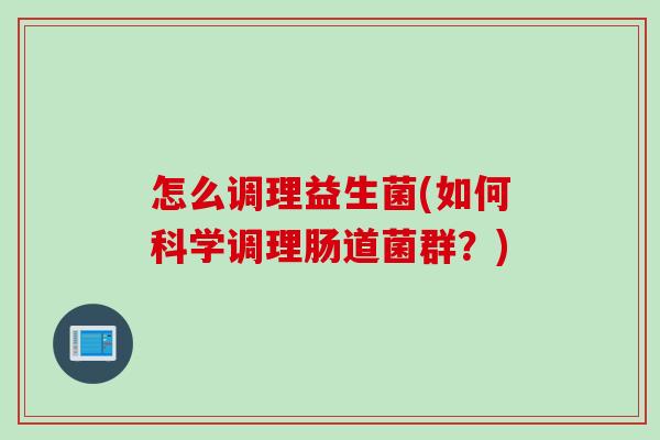 怎么调理益生菌(如何科学调理肠道菌群?) 怎么调理益生菌(如何科学调理肠道菌群?)