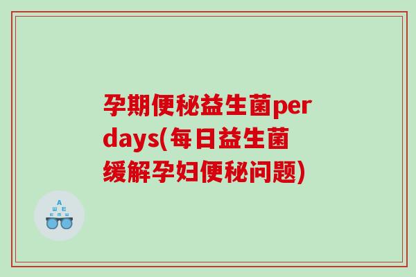 孕期益生菌perdays(每日益生菌缓解孕妇问题) 孕期益生菌perdays(每日益生菌缓解孕妇问题)