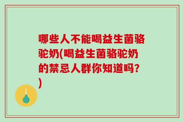 哪些人不能喝益生菌骆驼奶(喝益生菌骆驼奶的禁忌人群你知道吗?) 哪些人不能喝益生菌骆驼奶(喝益生菌骆驼奶的禁忌人群你知道吗?)
