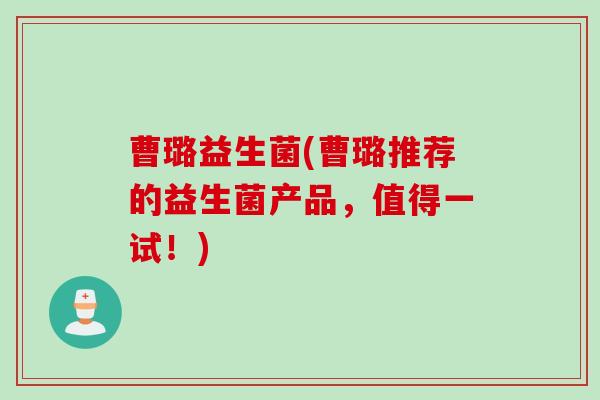 曹璐益生菌(曹璐推荐的益生菌产品，值得一试！)