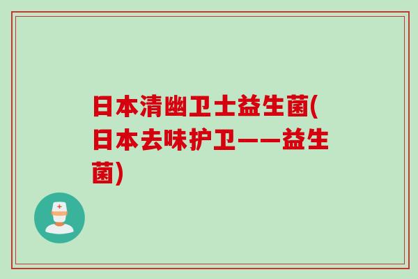 日本清幽卫士益生菌(日本去味护卫——益生菌) 日本清幽卫士益生菌(日本去味护卫——益生菌)