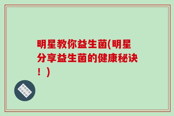 明星教你益生菌(明星分享益生菌的健康秘诀！)