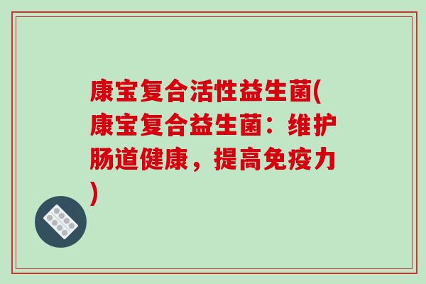 康宝复合活性益生菌(康宝复合益生菌:维护肠道健康,提高力) 康宝复合活性益生菌(康宝复合益生菌:维护肠道健康,提高力)