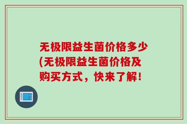 无极限益生菌价格多少(无极限益生菌价格及购买方式，快来了解！