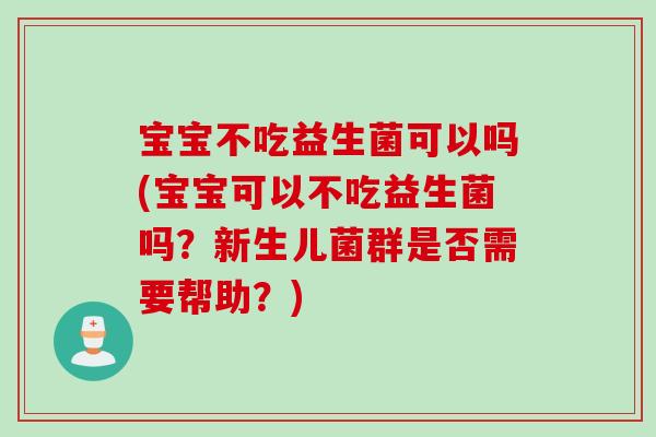 宝宝不吃益生菌可以吗(宝宝可以不吃益生菌吗?新生儿菌群是否需要帮助?) 宝宝不吃益生菌可以吗(宝宝可以不吃益生菌吗?新生儿菌群是否需要帮助?)