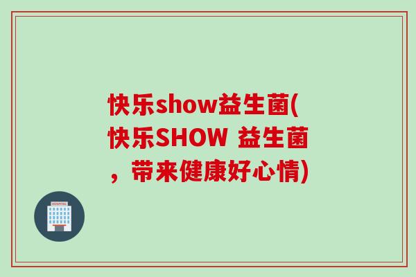 快乐show益生菌(快乐SHOW 益生菌,带来健康好心情) 快乐show益生菌(快乐SHOW 益生菌,带来健康好心情)
