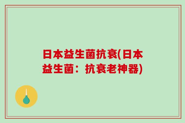 日本益生菌抗衰(日本益生菌:抗神器) 日本益生菌抗衰(日本益生菌:抗神器)