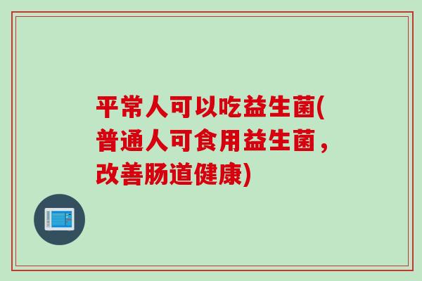 平常人可以吃益生菌(普通人可食用益生菌，改善肠道健康)