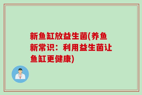 新鱼缸放益生菌(养鱼新常识:利用益生菌让鱼缸更健康) 新鱼缸放益生菌(养鱼新常识:利用益生菌让鱼缸更健康)