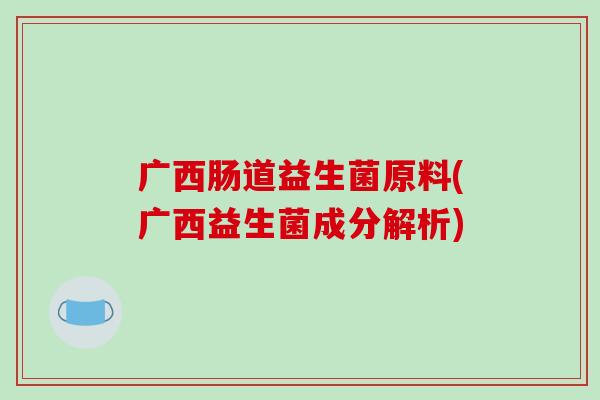 广西肠道益生菌原料(广西益生菌成分解析)