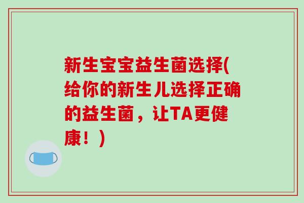 新生宝宝益生菌选择(给你的新生儿选择正确的益生菌，让TA更健康！)