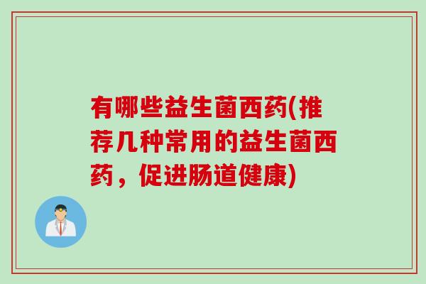有哪些益生菌西药(推荐几种常用的益生菌西药，促进肠道健康)