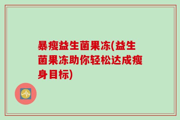 暴瘦益生菌果冻(益生菌果冻助你轻松达成瘦身目标)